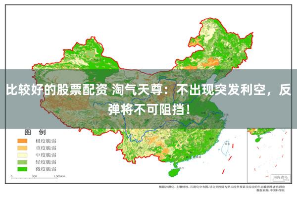 比较好的股票配资 淘气天尊：不出现突发利空，反弹将不可阻挡！