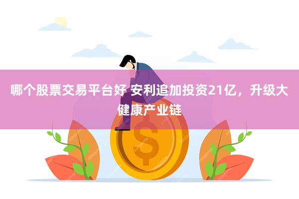 哪个股票交易平台好 安利追加投资21亿，升级大健康产业链