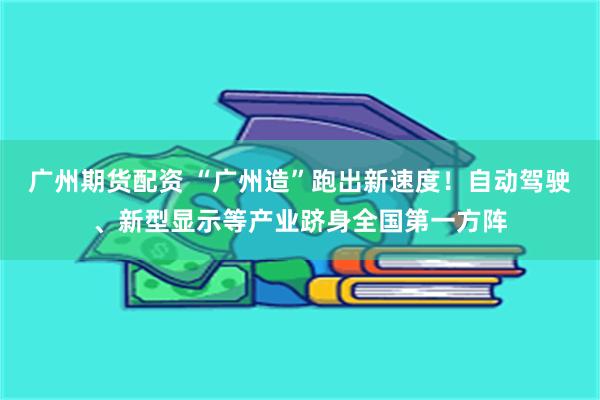 广州期货配资 “广州造”跑出新速度！自动驾驶、新型显示等产业跻身全国第一方阵