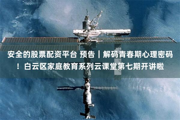 安全的股票配资平台 预告｜解码青春期心理密码！白云区家庭教育系列云课堂第七期开讲啦