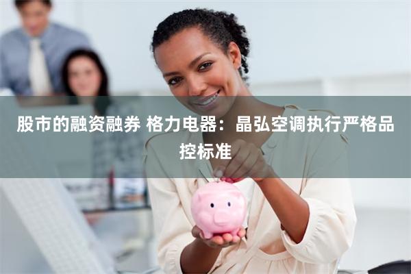 股市的融资融券 格力电器：晶弘空调执行严格品控标准
