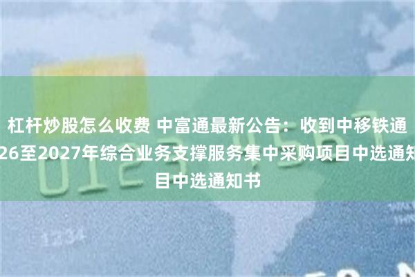 杠杆炒股怎么收费 中富通最新公告:收到中移铁通2026至2027年综合业务支撑服务集中采购项目中选通知书