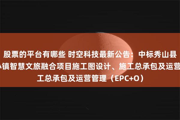 股票的平台有哪些 时空科技最新公告：中标秀山县洪安边城风情小镇智慧文旅融合项目施工图设计、施工总承包及运营管理（EPC+O）