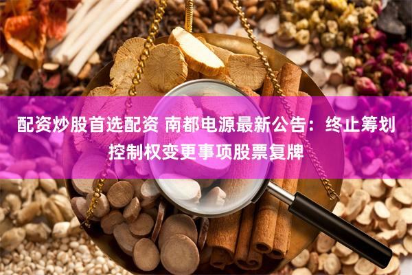 配资炒股首选配资 南都电源最新公告:终止筹划控制权变更事项股票复牌