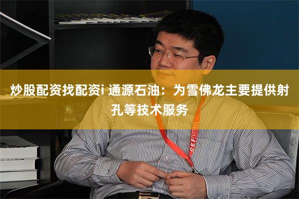 炒股配资找配资i 通源石油：为雪佛龙主要提供射孔等技术服务
