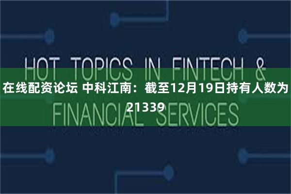 在线配资论坛 中科江南：截至12月19日持有人数为21339