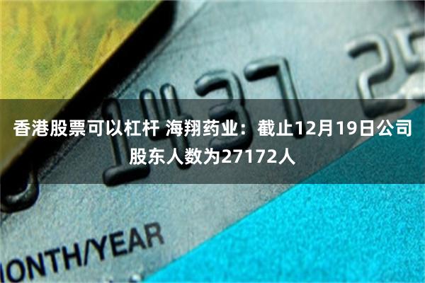 香港股票可以杠杆 海翔药业：截止12月19日公司股东人数为27172人