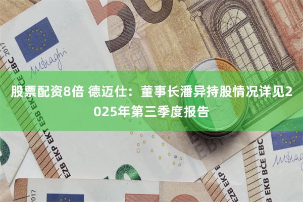 股票配资8倍 德迈仕：董事长潘异持股情况详见2025年第三季度报告