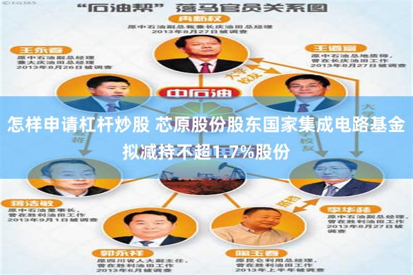 怎样申请杠杆炒股 芯原股份股东国家集成电路基金拟减持不超1.7%股份