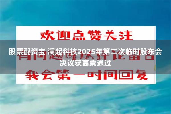 股票配资宝 澜起科技2025年第二次临时股东会决议获高票通过