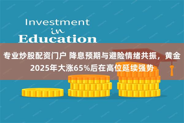 专业炒股配资门户 降息预期与避险情绪共振，黄金2025年大涨65%后在高位延续强势