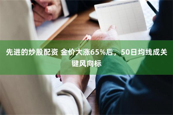 先进的炒股配资 金价大涨65%后，50日均线成关键风向标