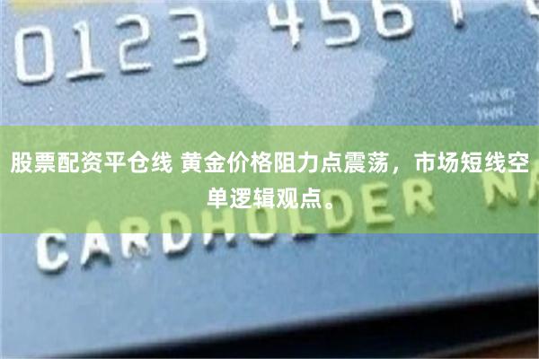 股票配资平仓线 黄金价格阻力点震荡，市场短线空单逻辑观点。