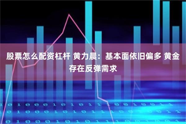 股票怎么配资杠杆 黄力晨：基本面依旧偏多 黄金存在反弹需求