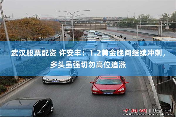 武汉股票配资 许安丰：1.2黄金晚间继续冲刺，多头虽强切勿高位追涨