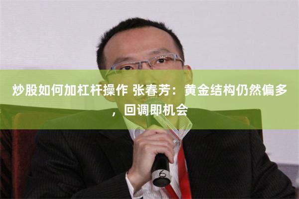 炒股如何加杠杆操作 张春芳：黄金结构仍然偏多，回调即机会