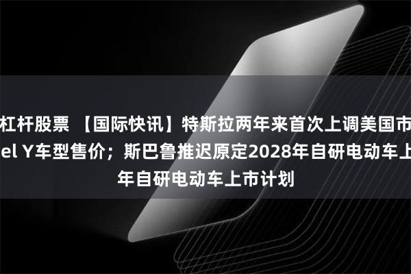 杠杆股票 【国际快讯】特斯拉两年来首次上调美国市场Model Y车型售价;斯巴鲁推迟原定2028年自研电动车上市计划