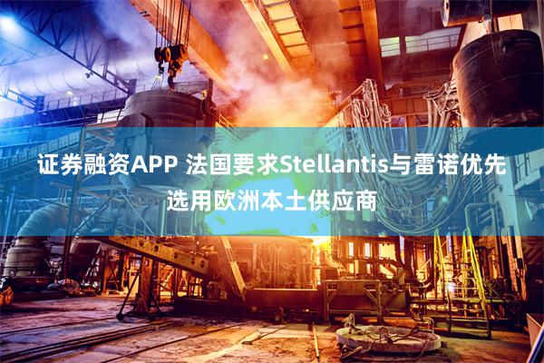证券融资APP 法国要求Stellantis与雷诺优先选用欧洲本土供应商