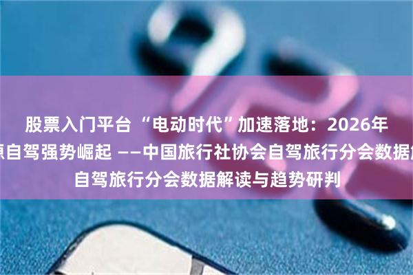 股票入门平台 “电动时代”加速落地：2026年五一假期新能源自驾强势崛起 ——中国旅行社协会自驾旅行分会数据解读与趋势研判