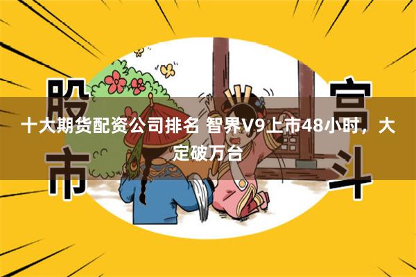 十大期货配资公司排名 智界V9上市48小时，大定破万台