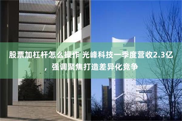 股票加杠杆怎么操作 光峰科技一季度营收2.3亿，强调聚焦打造差异化竞争