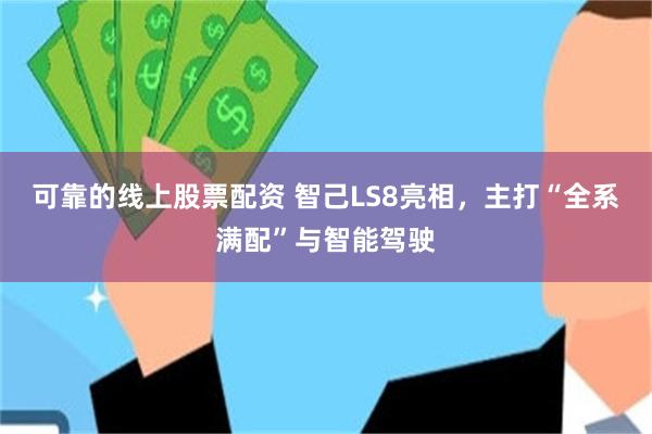 可靠的线上股票配资 智己LS8亮相,主打“全系满配”与智能驾驶