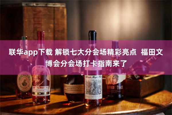 联华app下载 解锁七大分会场精彩亮点 福田文博会分会场打卡指南来了