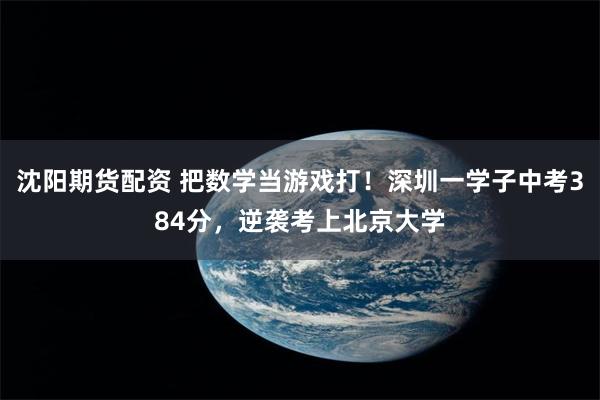 沈阳期货配资 把数学当游戏打！深圳一学子中考384分，逆袭考上北京大学