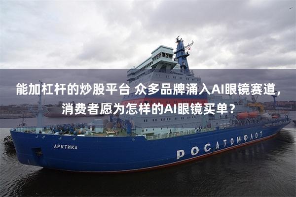 能加杠杆的炒股平台 众多品牌涌入AI眼镜赛道，消费者愿为怎样的AI眼镜买单？