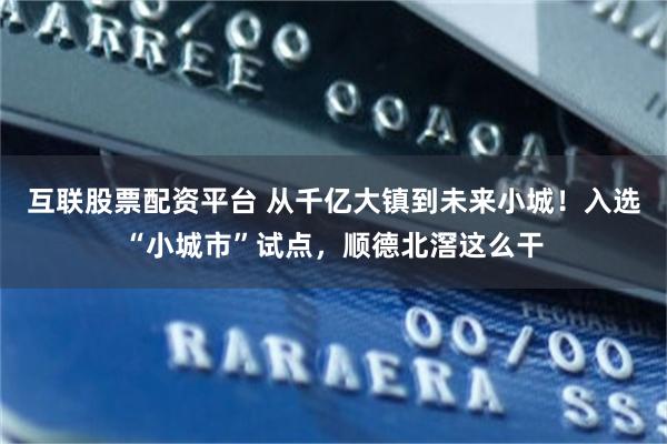 互联股票配资平台 从千亿大镇到未来小城！入选“小城市”试点，顺德北滘这么干