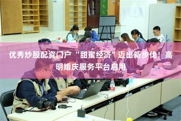 优秀炒股配资门户 “甜蜜经济”迈出新步伐！高明婚庆服务平台启用