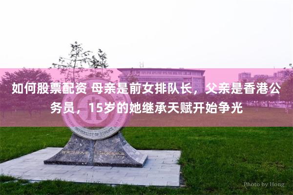 如何股票配资 母亲是前女排队长，父亲是香港公务员，15岁的她继承天赋开始争光