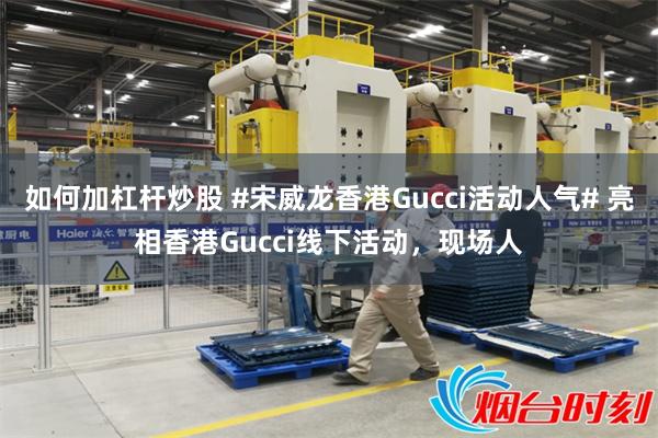 如何加杠杆炒股 #宋威龙香港Gucci活动人气# 亮相香港Gucci线下活动，现场人