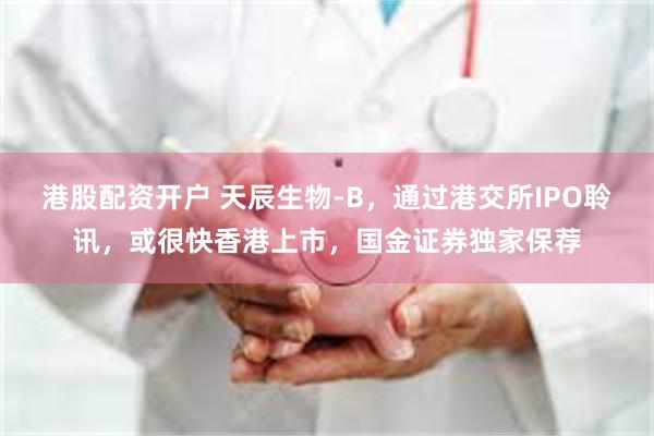 港股配资开户 天辰生物-B，通过港交所IPO聆讯，或很快香港上市，国金证券独家保荐