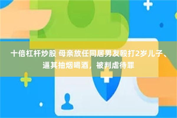十倍杠杆炒股 母亲放任同居男友殴打2岁儿子、逼其抽烟喝酒，被判虐待罪