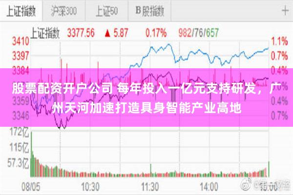 股票配资开户公司 每年投入一亿元支持研发，广州天河加速打造具身智能产业高地