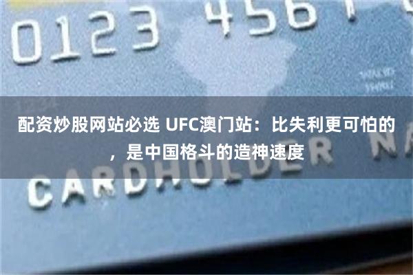 配资炒股网站必选 UFC澳门站：比失利更可怕的，是中国格斗的造神速度