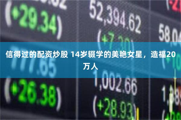 信得过的配资炒股 14岁辍学的美艳女星，造福20万人