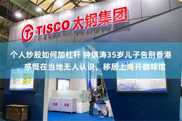 个人炒股如何加杠杆 钟镇涛35岁儿子告别香港,感慨在当地无人认识,移居上海开咖啡馆