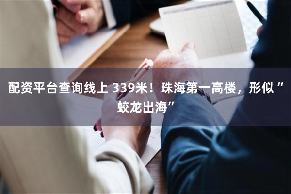 配资平台查询线上 339米！珠海第一高楼，形似“蛟龙出海”