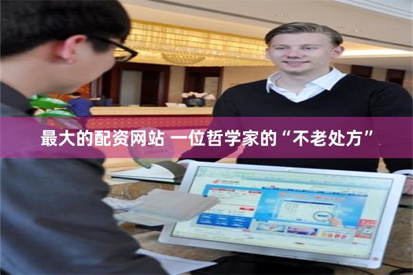 最大的配资网站 一位哲学家的“不老处方”