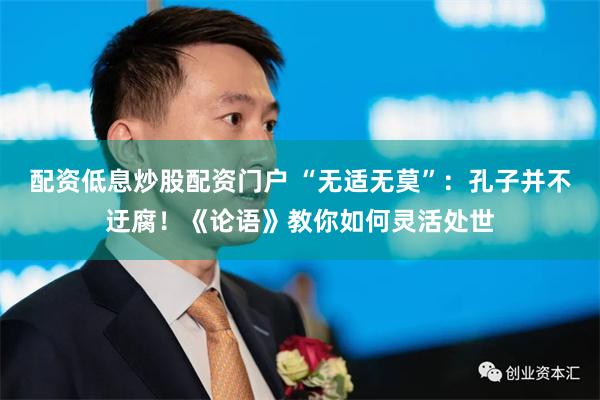 配资低息炒股配资门户 “无适无莫”：孔子并不迂腐！《论语》教你如何灵活处世