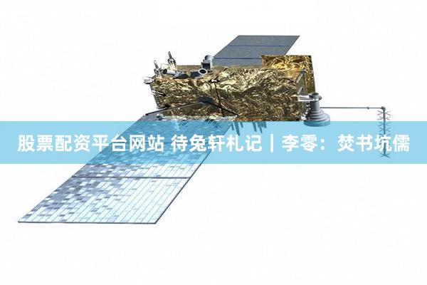 股票配资平台网站 待兔轩札记｜李零：焚书坑儒