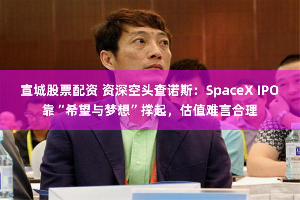 宣城股票配资 资深空头查诺斯:SpaceX IPO靠“希望与梦想”撑起,估值难言合理