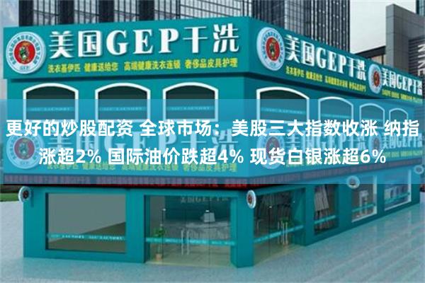 更好的炒股配资 全球市场:美股三大指数收涨 纳指涨超2% 国际油价跌超4% 现货白银涨超6%
