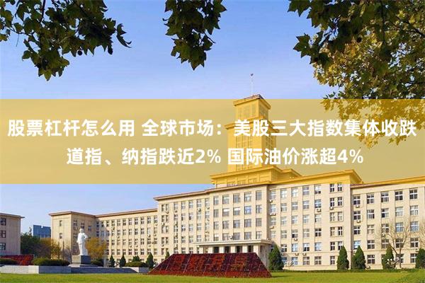 股票杠杆怎么用 全球市场:美股三大指数集体收跌 道指、纳指跌近2% 国际油价涨超4%