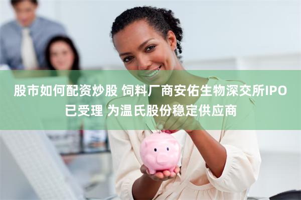 股市如何配资炒股 饲料厂商安佑生物深交所IPO已受理 为温氏股份稳定供应商