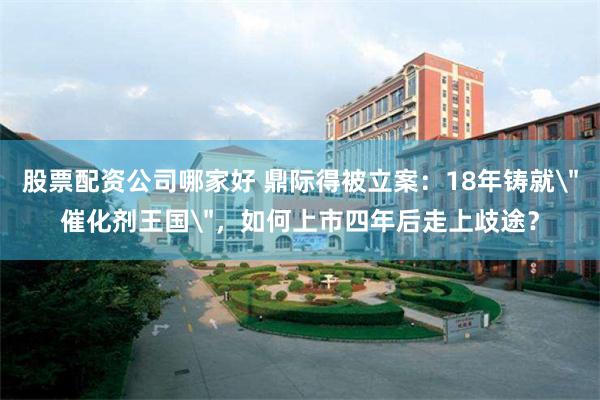 股票配资公司哪家好 鼎际得被立案：18年铸就