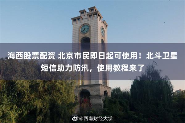 海西股票配资 北京市民即日起可使用！北斗卫星短信助力防汛，使用教程来了