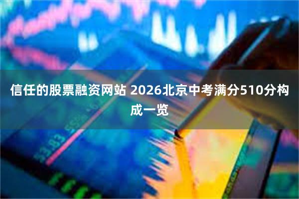 信任的股票融资网站 2026北京中考满分510分构成一览